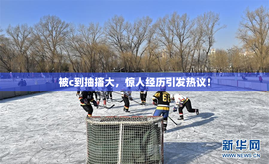 被c到抽搐大，惊人经历引发热议！