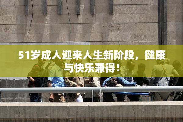 51岁成人迎来人生新阶段，健康与快乐兼得！