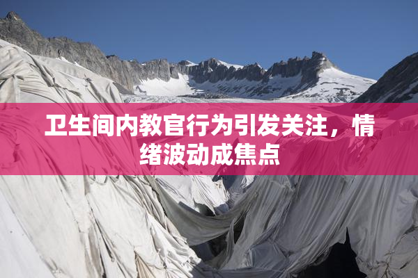 卫生间内教官行为引发关注，情绪波动成焦点
