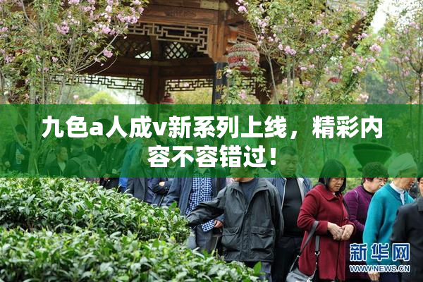 九色a人成v新系列上线，精彩内容不容错过！