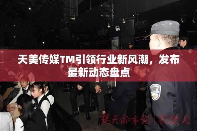 天美传媒TM引领行业新风潮，发布最新动态盘点