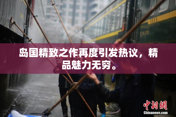 岛国精致之作再度引发热议，精品魅力无穷。