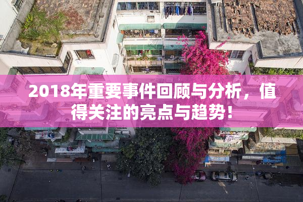 2018年重要事件回顾与分析，值得关注的亮点与趋势！