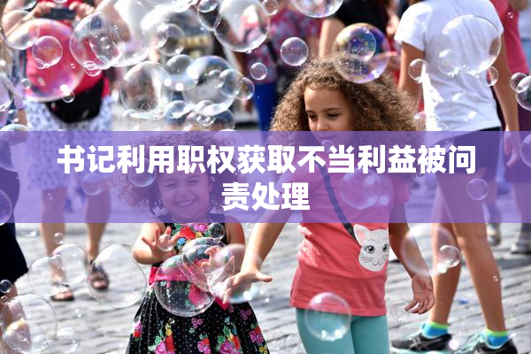 书记利用职权获取不当利益被问责处理