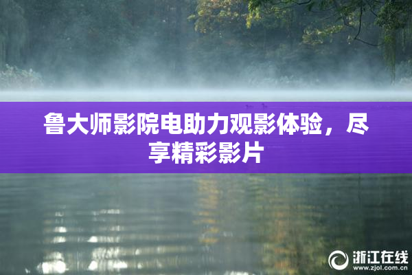 鲁大师影院电助力观影体验，尽享精彩影片