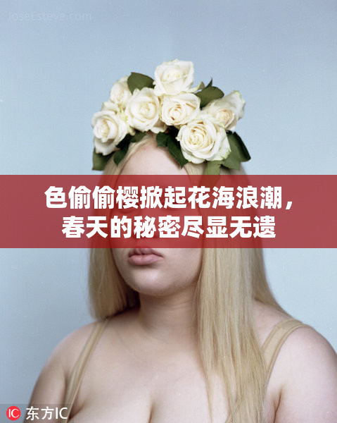 色偷偷樱掀起花海浪潮，春天的秘密尽显无遗