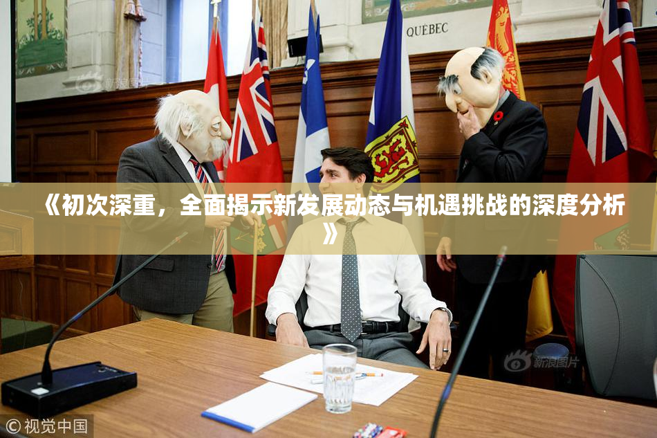 《初次深重，全面揭示新发展动态与机遇挑战的深度分析》