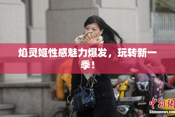 焰灵姬性感魅力爆发，玩转新一季！