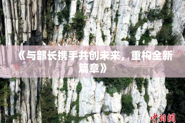 《与部长携手共创未来，重构全新篇章》