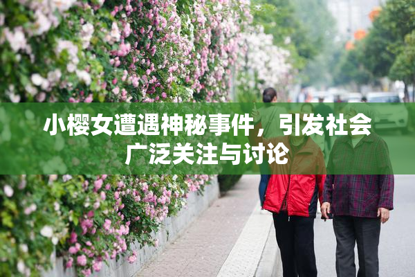 小樱女遭遇神秘事件，引发社会广泛关注与讨论