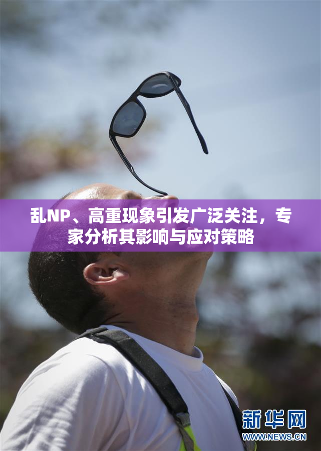 乱NP、高重现象引发广泛关注，专家分析其影响与应对策略
