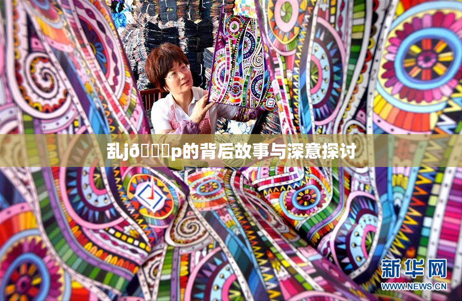 乱j🈚p的背后故事与深意探讨