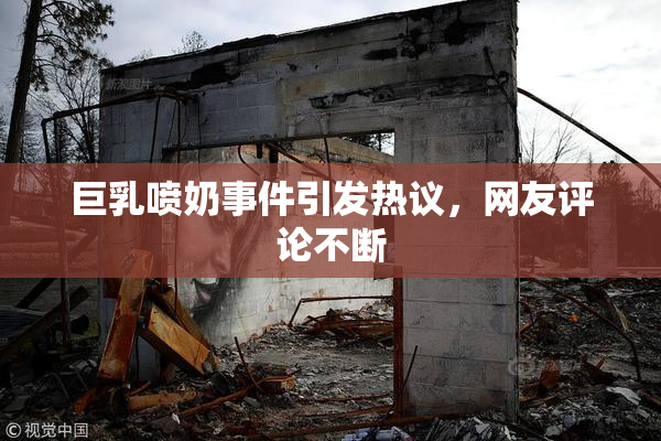 巨乳喷奶事件引发热议，网友评论不断