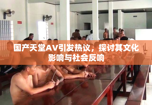 国产天堂AV引发热议，探讨其文化影响与社会反响