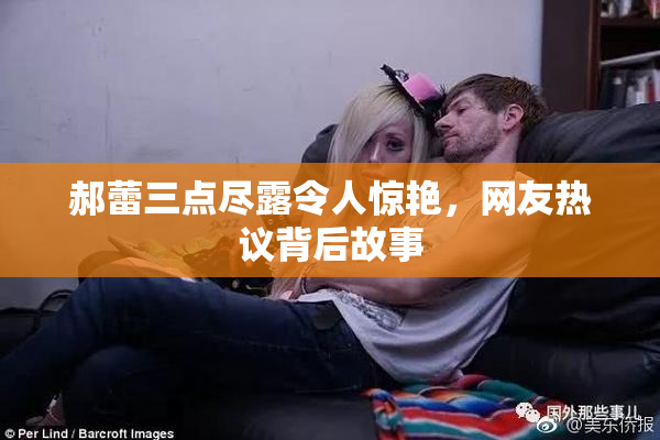 郝蕾三点尽露令人惊艳，网友热议背后故事