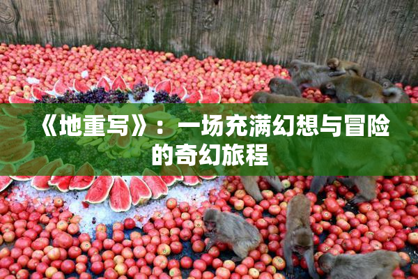 《地重写》：一场充满幻想与冒险的奇幻旅程