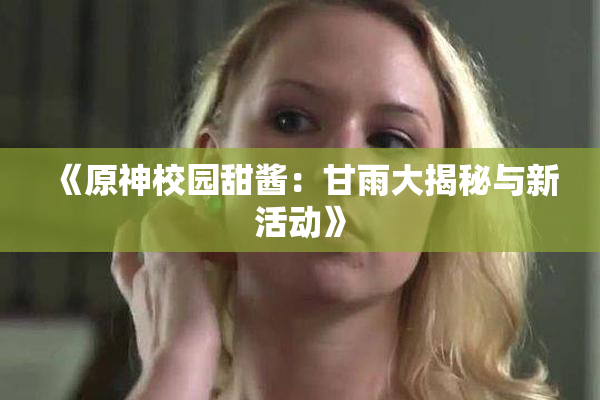 《原神校园甜酱：甘雨大揭秘与新活动》