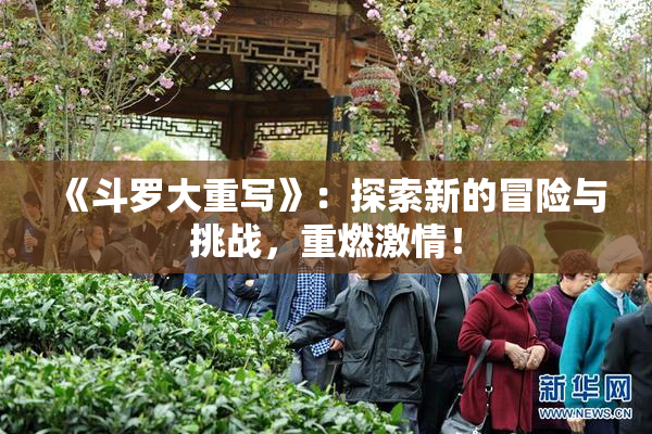 《斗罗大重写》：探索新的冒险与挑战，重燃激情！