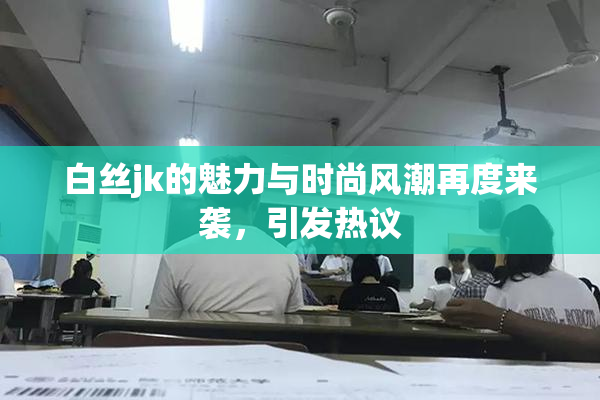 白丝jk的魅力与时尚风潮再度来袭，引发热议