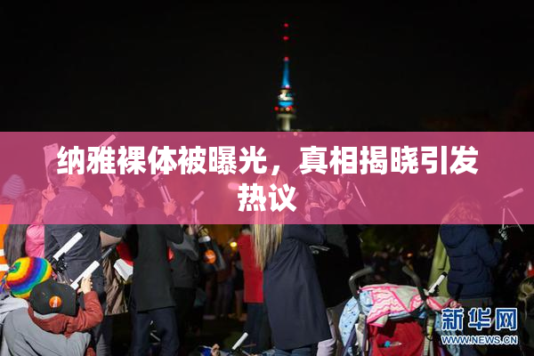 纳雅裸体被曝光，真相揭晓引发热议