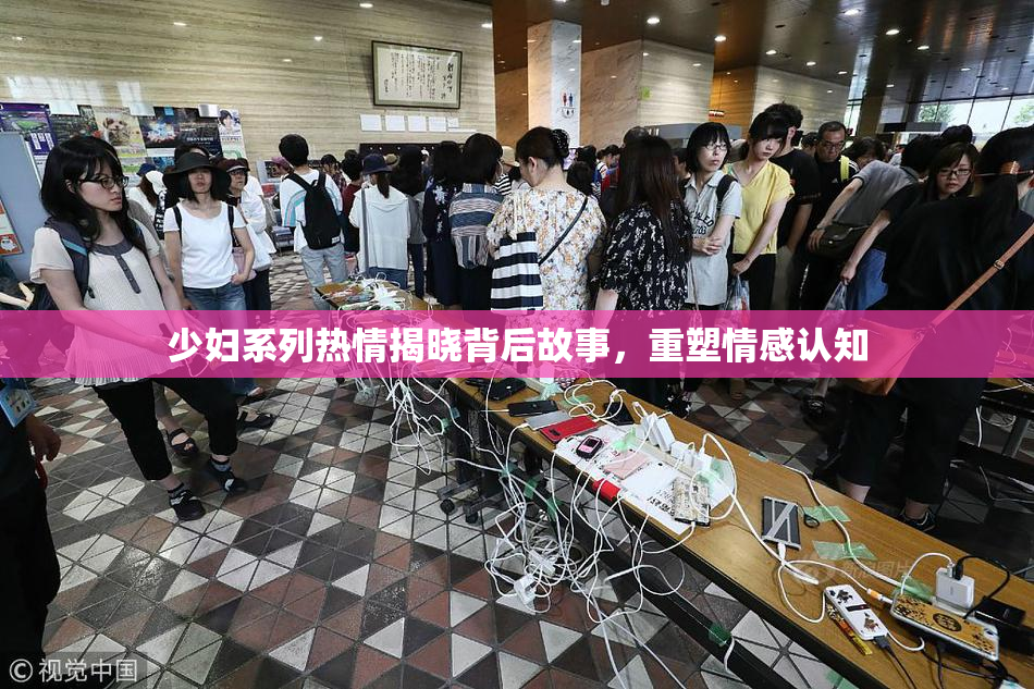 少妇系列热情揭晓背后故事，重塑情感认知