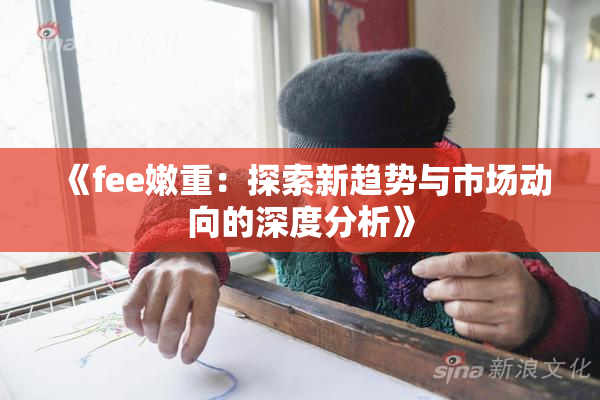 《fee嫩重：探索新趋势与市场动向的深度分析》