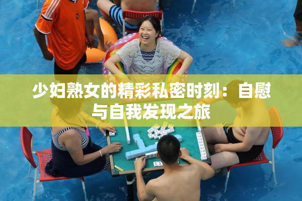 少妇熟女的精彩私密时刻：自慰与自我发现之旅