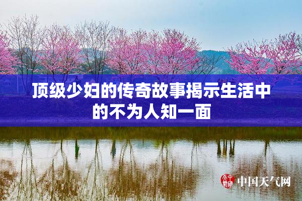 顶级少妇的传奇故事揭示生活中的不为人知一面