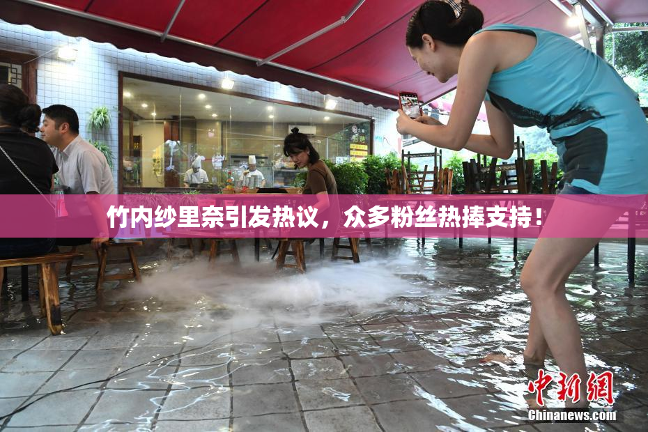 竹内纱里奈引发热议，众多粉丝热捧支持！