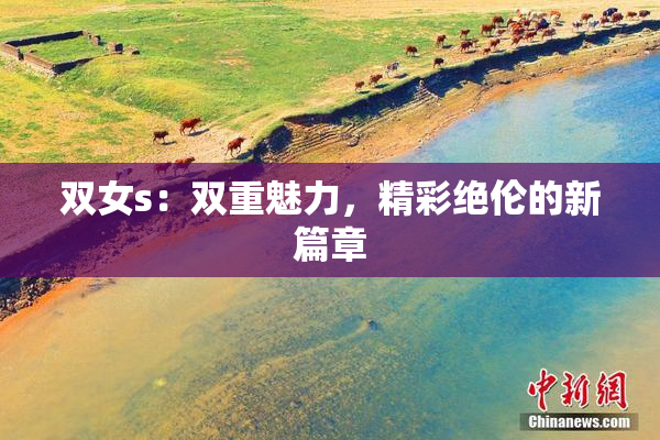 双女s：双重魅力，精彩绝伦的新篇章