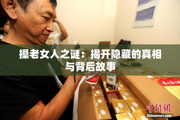 搡老女人之谜：揭开隐藏的真相与背后故事