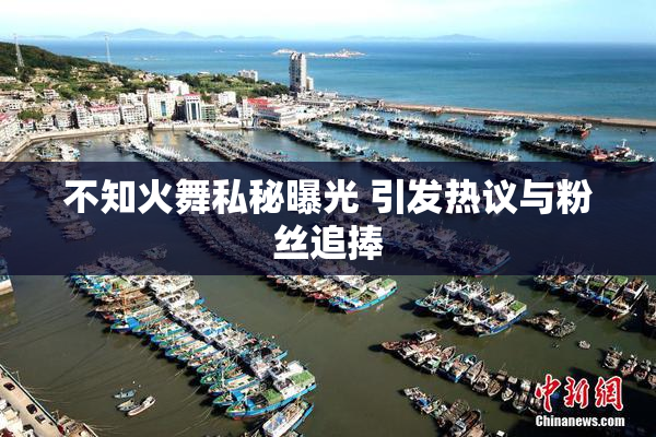 不知火舞私秘曝光 引发热议与粉丝追捧