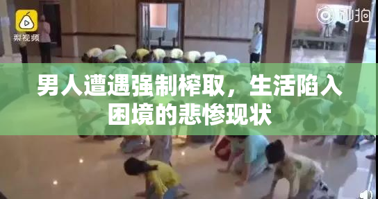 男人遭遇强制榨取，生活陷入困境的悲惨现状