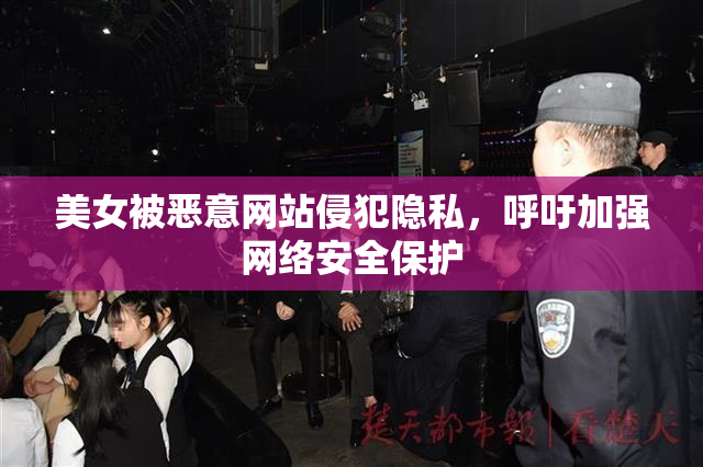 美女被恶意网站侵犯隐私，呼吁加强网络安全保护