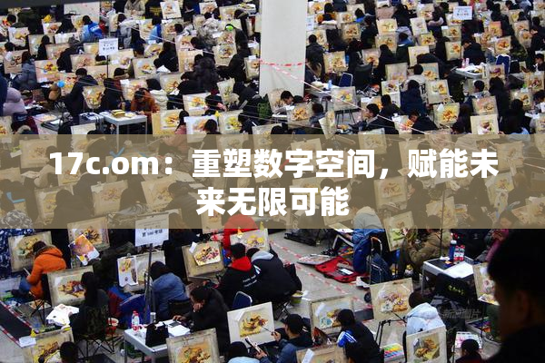 17c.om：重塑数字空间，赋能未来无限可能