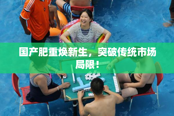 国产肥重焕新生，突破传统市场局限！