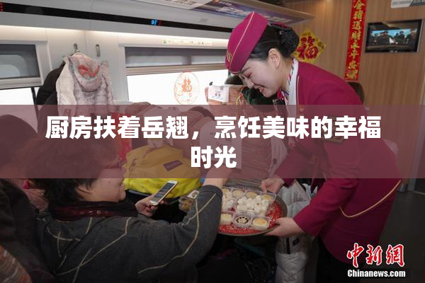 厨房扶着岳翘，烹饪美味的幸福时光