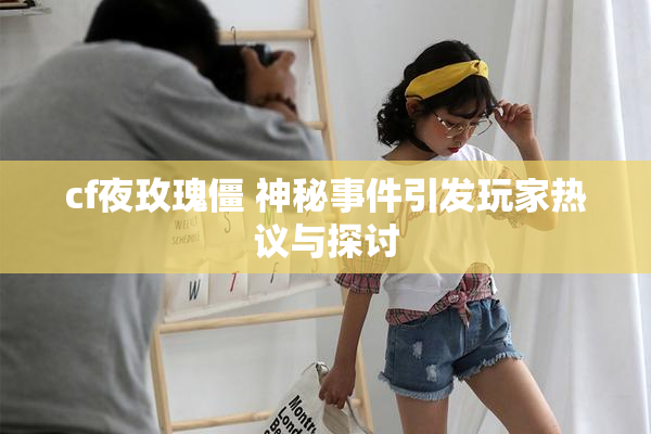 cf夜玫瑰僵 神秘事件引发玩家热议与探讨