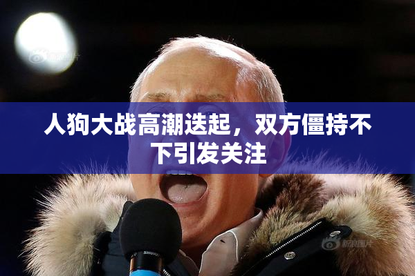 人狗大战高潮迭起，双方僵持不下引发关注