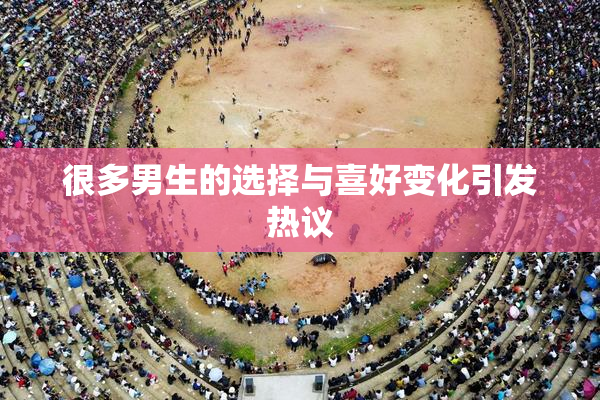很多男生的选择与喜好变化引发热议