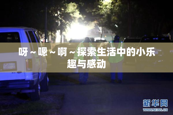呀～嗯～啊～探索生活中的小乐趣与感动