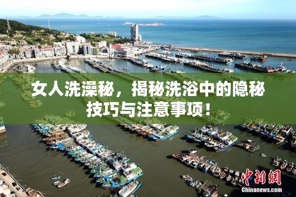 女人洗澡秘，揭秘洗浴中的隐秘技巧与注意事项！