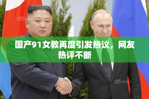 国产91女教再度引发热议，网友热评不断