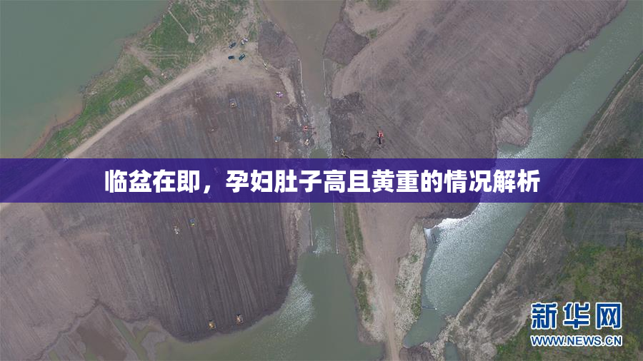 临盆在即，孕妇肚子高且黄重的情况解析
