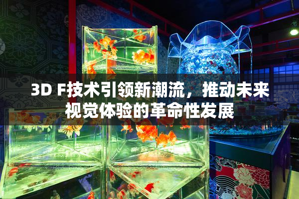3D F技术引领新潮流，推动未来视觉体验的革命性发展