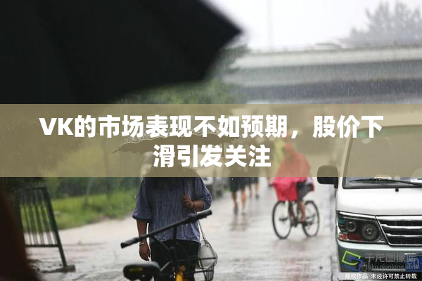 VK的市场表现不如预期，股价下滑引发关注