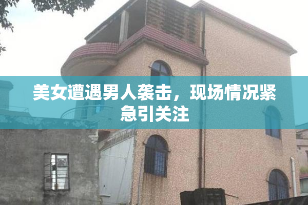 美女遭遇男人袭击，现场情况紧急引关注