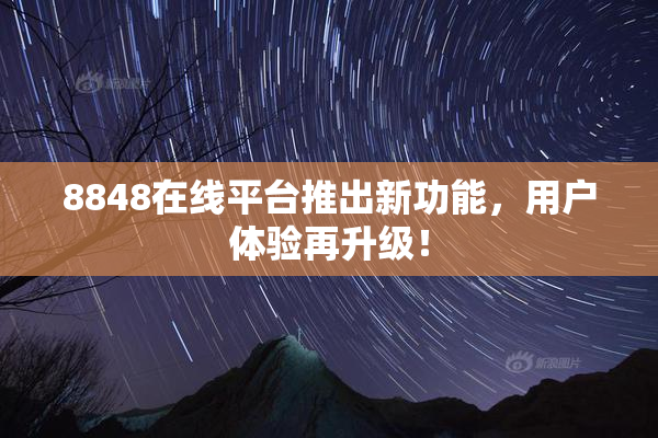 8848在线平台推出新功能，用户体验再升级！