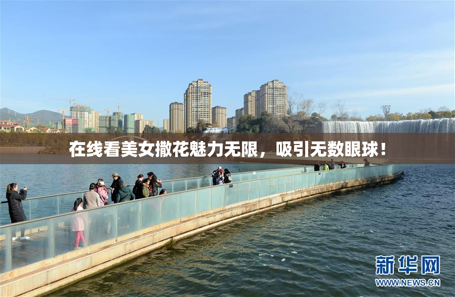 在线看美女撒花魅力无限，吸引无数眼球！