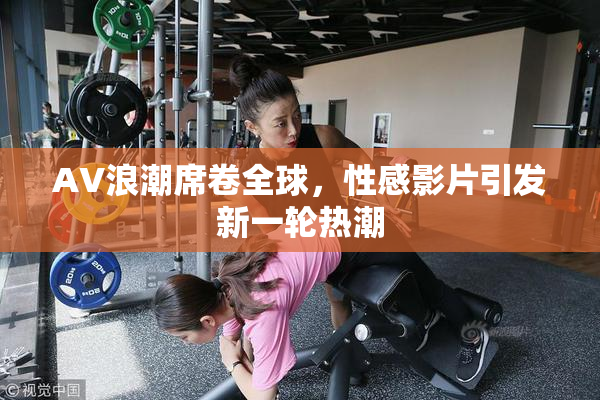 AV浪潮席卷全球，性感影片引发新一轮热潮